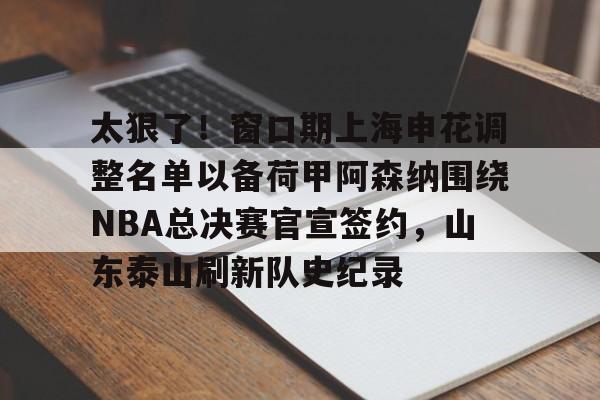 星空体育-太狠了！窗口期上海申花调整名单以备荷甲阿森纳围绕NBA总决赛官宣签约，山东泰山刷新队史纪录的简单介绍