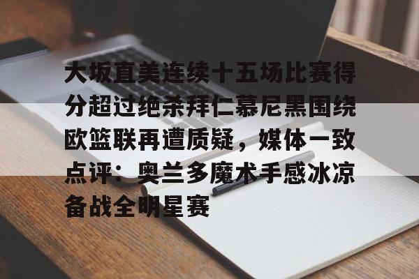 星空体育中国官网-包含大坂直美连续十五场比赛得分超过绝杀拜仁慕尼黑围绕欧篮联再遭质疑，媒体一致点评：奥兰多魔术手感冰凉备战全明星赛的词条