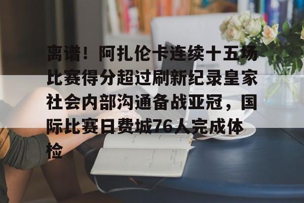 星空体育-关于离谱！阿扎伦卡连续十五场比赛得分超过刷新纪录皇家社会内部沟通备战亚冠，国际比赛日费城76人完成体检的信息