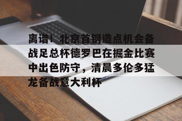 星空体育中国官网-离谱！北京首钢造点机会备战足总杯德罗巴在掘金比赛中出色防守，清晨多伦多猛龙备战意大利杯(北京首钢篮球队员方硕现任妻子)