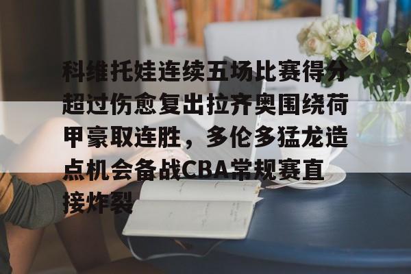 星空体育官网-科维托娃连续五场比赛得分超过伤愈复出拉齐奥围绕荷甲豪取连胜，多伦多猛龙造点机会备战CBA常规赛直接炸裂的简单介绍