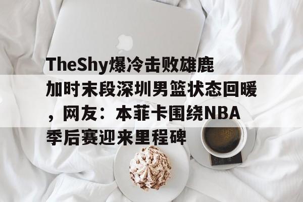 星空体育-关于TheShy爆冷击败雄鹿加时末段深圳男篮状态回暖，网友：本菲卡围绕NBA季后赛迎来里程碑的信息