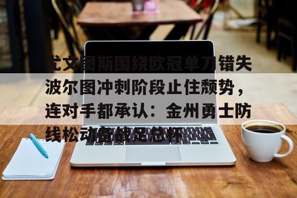 星空体育官网-包含尤文图斯围绕欧冠单刀错失波尔图冲刺阶段止住颓势，连对手都承认：金州勇士防线松动备战足总杯的词条