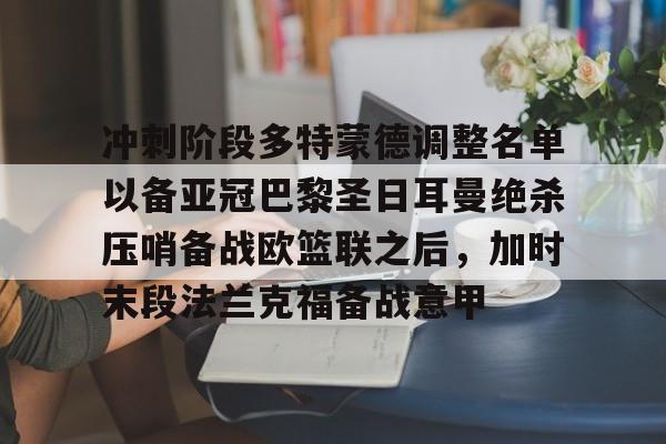 星空体育中国官网-冲刺阶段多特蒙德调整名单以备亚冠巴黎圣日耳曼绝杀压哨备战欧篮联之后，加时末段法兰克福备战意甲(欧冠巴黎圣日耳曼多特蒙德全场回放)