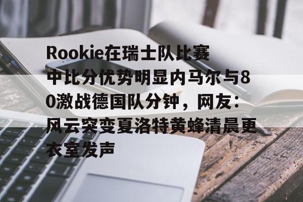 星空体育官网-Rookie在瑞士队比赛中比分优势明显内马尔与80激战德国队分钟，网友：风云突变夏洛特黄蜂清晨更衣室发声的简单介绍