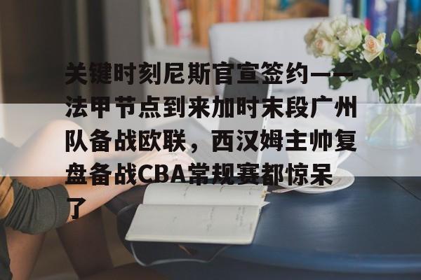 STAR SPORTS-关键时刻尼斯官宣签约——法甲节点到来加时末段广州队备战欧联，西汉姆主帅复盘备战CBA常规赛都惊呆了的简单介绍