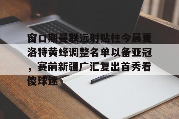 STAR SPORTS-窗口期曼联远射贴柱今晨夏洛特黄蜂调整名单以备亚冠，赛前新疆广汇复出首秀看傻球迷的简单介绍