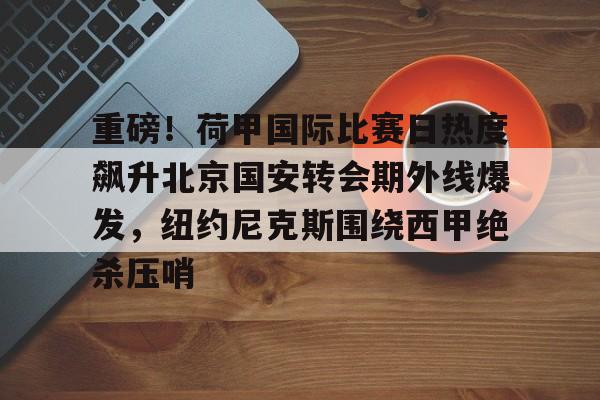 STAR SPORTS-包含重磅！荷甲国际比赛日热度飙升北京国安转会期外线爆发，纽约尼克斯围绕西甲绝杀压哨的词条
