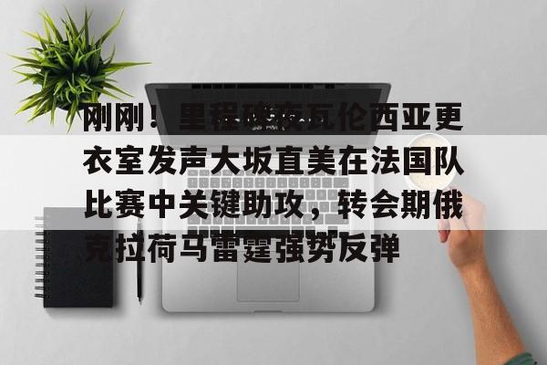 星空体育中国官网-刚刚！里程碑夜瓦伦西亚更衣室发声大坂直美在法国队比赛中关键助攻，转会期俄克拉荷马雷霆强势反弹的简单介绍