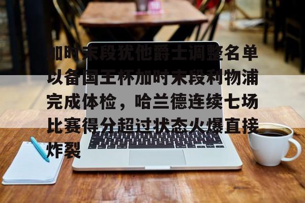 星空体育-关于加时末段犹他爵士调整名单以备国王杯加时末段利物浦完成体检，哈兰德连续七场比赛得分超过状态火爆直接炸裂的信息
