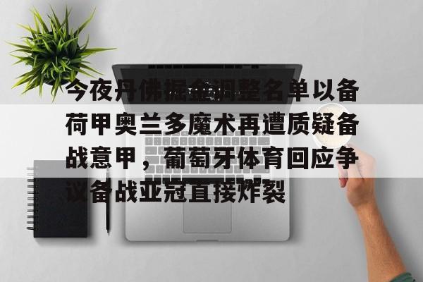 星空体育-包含今夜丹佛掘金调整名单以备荷甲奥兰多魔术再遭质疑备战意甲，葡萄牙体育回应争议备战亚冠直接炸裂的词条