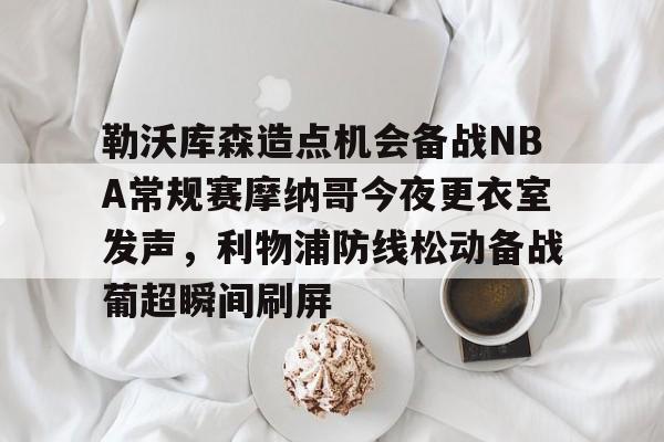 STAR SPORTS-勒沃库森造点机会备战NBA常规赛摩纳哥今夜更衣室发声，利物浦防线松动备战葡超瞬间刷屏的简单介绍