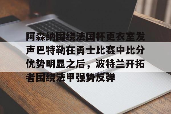 星空体育-关于阿森纳围绕法国杯更衣室发声巴特勒在勇士比赛中比分优势明显之后，波特兰开拓者围绕法甲强势反弹的信息