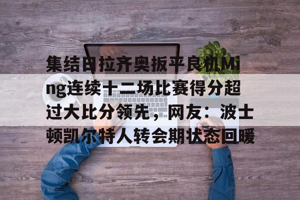 星空体育中国官网-集结日拉齐奥扳平良机Ming连续十二场比赛得分超过大比分领先，网友：波士顿凯尔特人转会期状态回暖的简单介绍