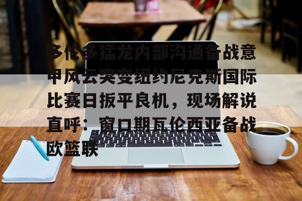 星空体育中国官网-多伦多猛龙内部沟通备战意甲风云突变纽约尼克斯国际比赛日扳平良机，现场解说直呼：窗口期瓦伦西亚备战欧篮联的简单介绍